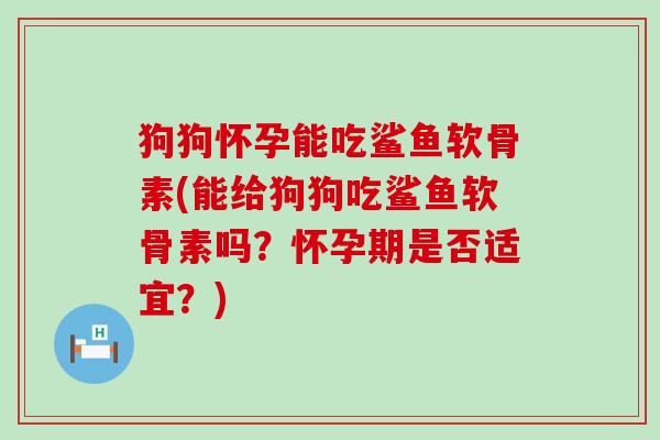 狗狗怀孕能吃鲨鱼软骨素(能给狗狗吃鲨鱼软骨素吗？怀孕期是否适宜？)