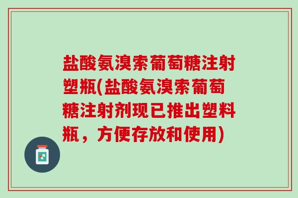 盐酸氨溴索葡萄糖注射塑瓶(盐酸氨溴索葡萄糖注射剂现已推出塑料瓶，方便存放和使用)