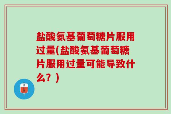 盐酸氨基葡萄糖片服用过量(盐酸氨基葡萄糖片服用过量可能导致什么？)