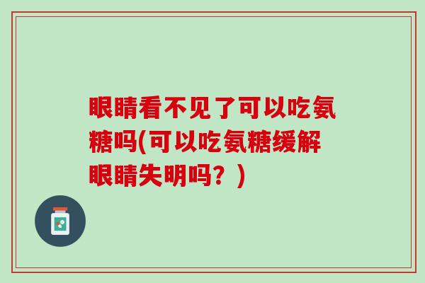 眼睛看不见了可以吃氨糖吗(可以吃氨糖缓解眼睛失明吗？)