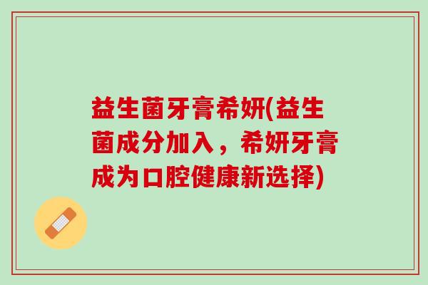 益生菌牙膏希妍(益生菌成分加入，希妍牙膏成为口腔健康新选择)