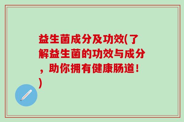 益生菌成分及功效(了解益生菌的功效与成分，助你拥有健康肠道！)