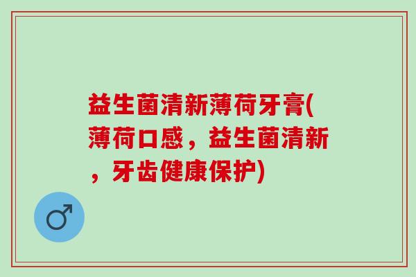益生菌清新薄荷牙膏(薄荷口感,益生菌清新,牙齿健康保护) 益生菌清新薄荷牙膏(薄荷口感,益生菌清新,牙齿健康保护)