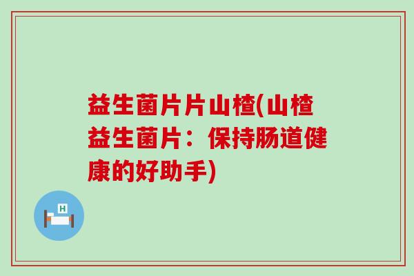 益生菌片片山楂(山楂益生菌片:保持肠道健康的好助手) 益生菌片片山楂(山楂益生菌片:保持肠道健康的好助手)