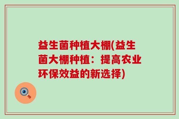 益生菌种植大棚(益生菌大棚种植：提高农业环保效益的新选择)