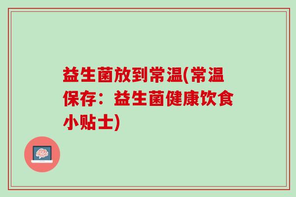 益生菌放到常温(常温保存：益生菌健康饮食小贴士)