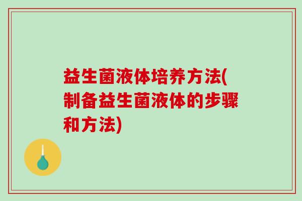 益生菌液体培养方法(制备益生菌液体的步骤和方法) 益生菌液体培养方法(制备益生菌液体的步骤和方法)