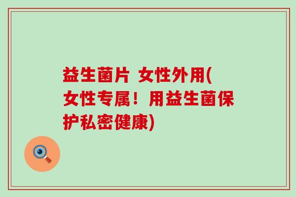 益生菌片 女性外用(女性专属！用益生菌保护私密健康)