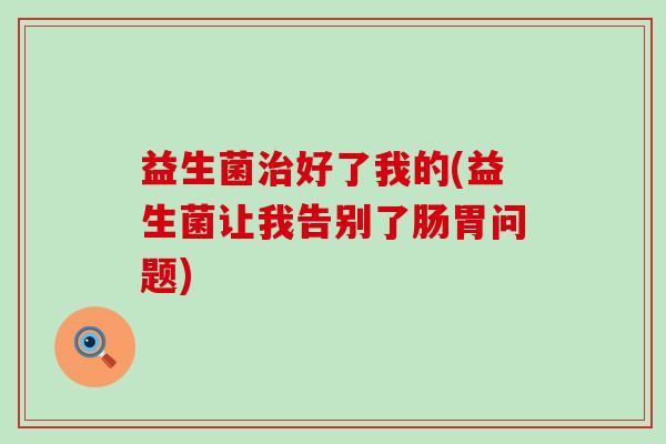 益生菌治好了我的(益生菌让我告别了肠胃问题)