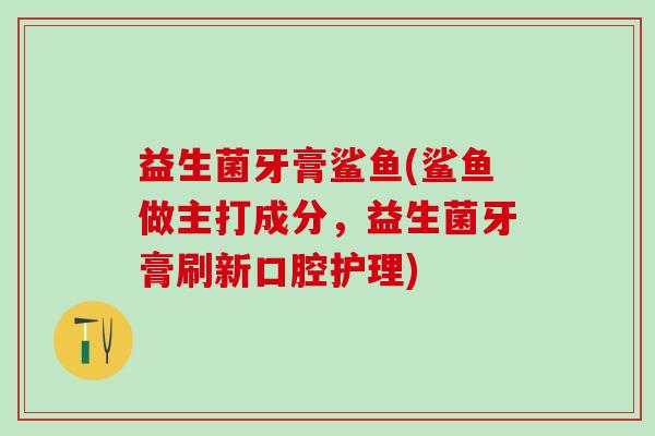 益生菌牙膏鲨鱼(鲨鱼做主打成分，益生菌牙膏刷新口腔护理)