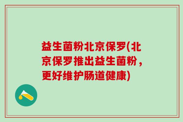 益生菌粉北京保罗(北京保罗推出益生菌粉，更好维护肠道健康)