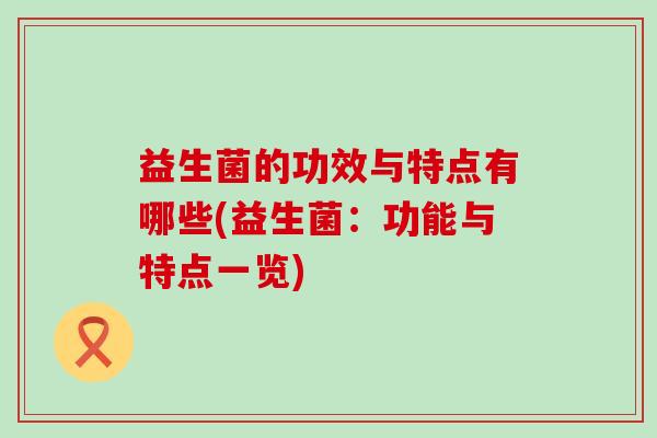 益生菌的功效与特点有哪些(益生菌：功能与特点一览)