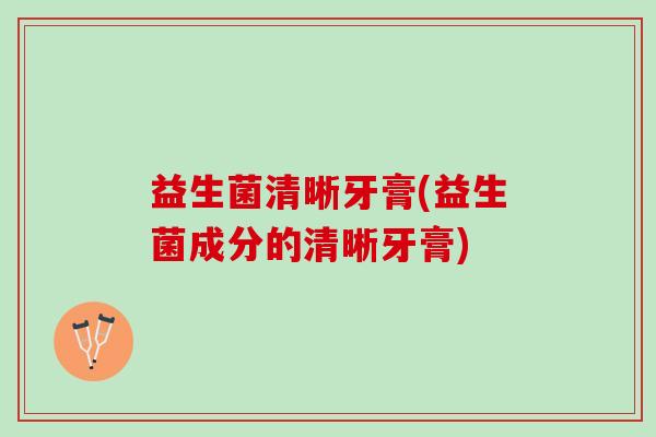 益生菌清晰牙膏(益生菌成分的清晰牙膏)