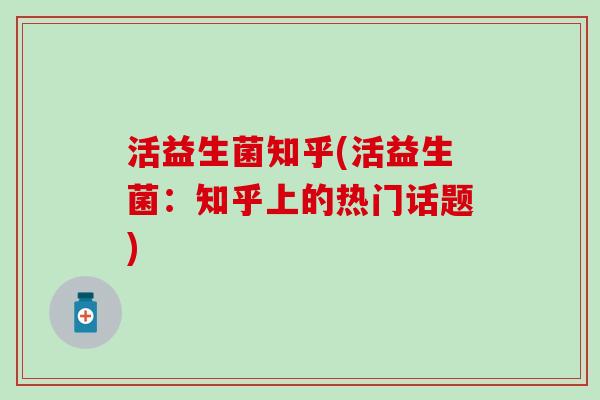 活益生菌知乎(活益生菌：知乎上的热门话题)