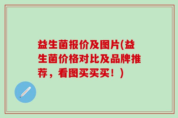 益生菌报价及图片(益生菌价格对比及品牌推荐，看图买买买！)