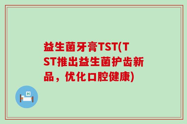益生菌牙膏TST(TST推出益生菌护齿新品，优化口腔健康)
