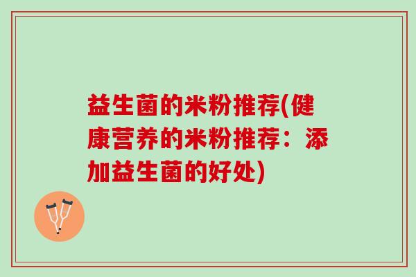益生菌的米粉推荐(健康营养的米粉推荐：添加益生菌的好处)
