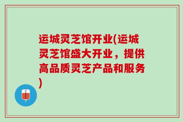 运城灵芝馆开业(运城灵芝馆盛大开业，提供高品质灵芝产品和服务)