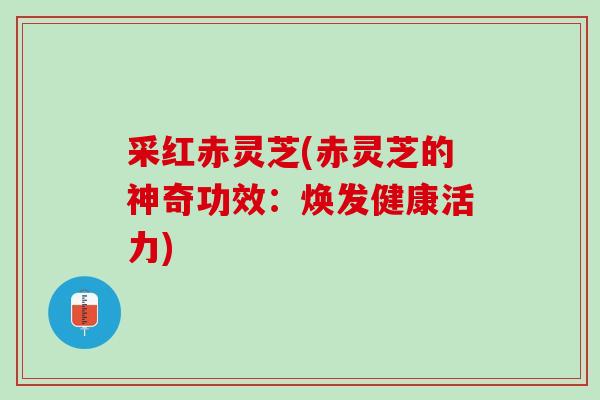 采红赤灵芝(赤灵芝的神奇功效：焕发健康活力)