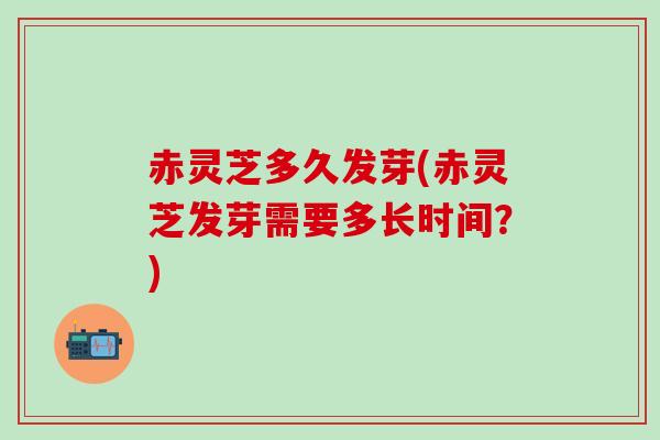 赤灵芝多久发芽(赤灵芝发芽需要多长时间？)
