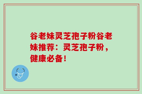 谷老妹灵芝孢子粉谷老妹推荐：灵芝孢子粉，健康必备！