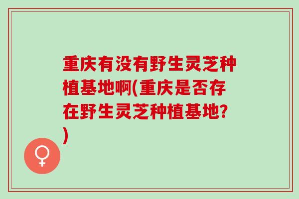 重庆有没有野生灵芝种植基地啊(重庆是否存在野生灵芝种植基地？)