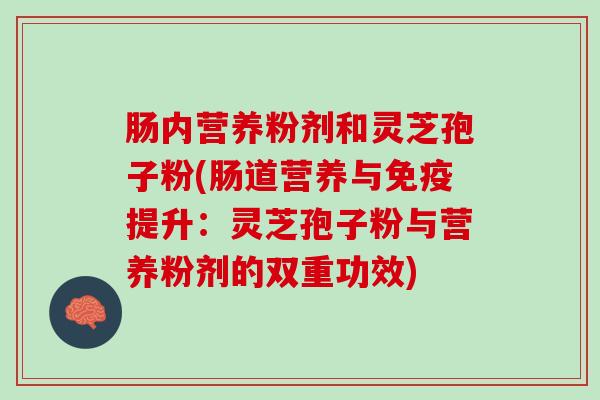 肠内营养粉剂和灵芝孢子粉(肠道营养与免疫提升：灵芝孢子粉与营养粉剂的双重功效)