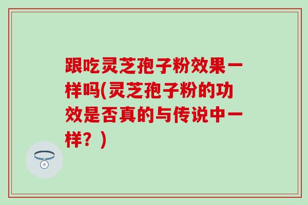 跟吃灵芝孢子粉效果一样吗(灵芝孢子粉的功效是否真的与传说中一样？)