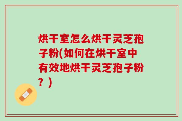 烘干室怎么烘干灵芝孢子粉(如何在烘干室中有效地烘干灵芝孢子粉？)