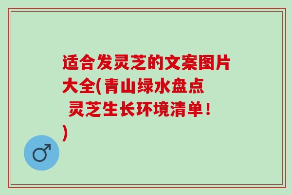 适合发灵芝的文案图片大全(青山绿水盘点  灵芝生长环境清单！)