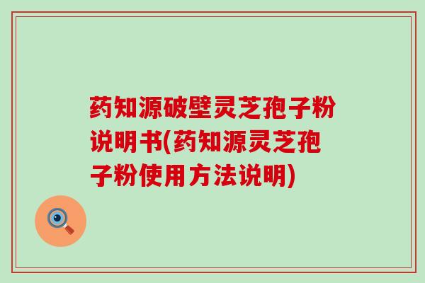 药知源破壁灵芝孢子粉说明书(药知源灵芝孢子粉使用方法说明)