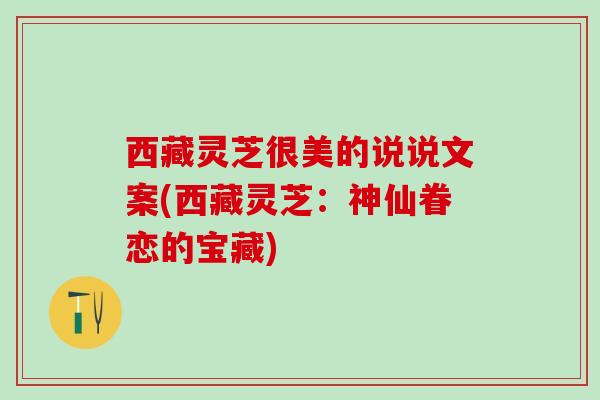 西藏灵芝很美的说说文案(西藏灵芝：神仙眷恋的宝藏)