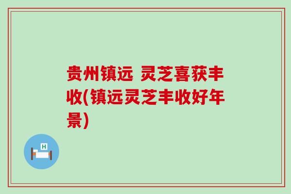 贵州镇远 灵芝喜获丰收(镇远灵芝丰收好年景)