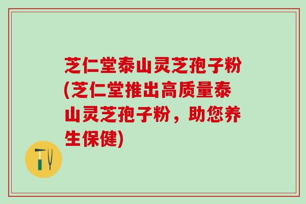 芝仁堂泰山灵芝孢子粉(芝仁堂推出高质量泰山灵芝孢子粉，助您养生保健)