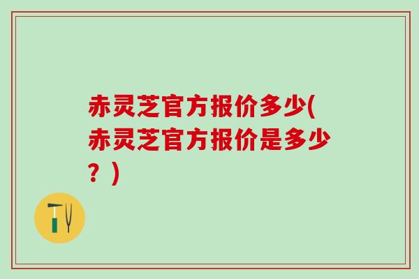 赤灵芝官方报价多少(赤灵芝官方报价是多少？)