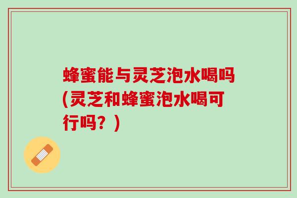 蜂蜜能与灵芝泡水喝吗(灵芝和蜂蜜泡水喝可行吗？)