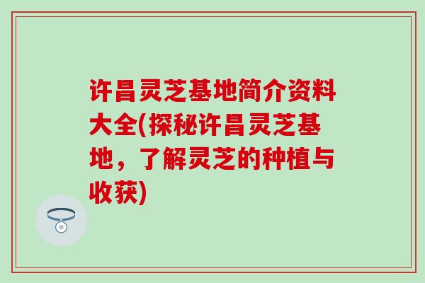 许昌灵芝基地简介资料大全(探秘许昌灵芝基地，了解灵芝的种植与收获)