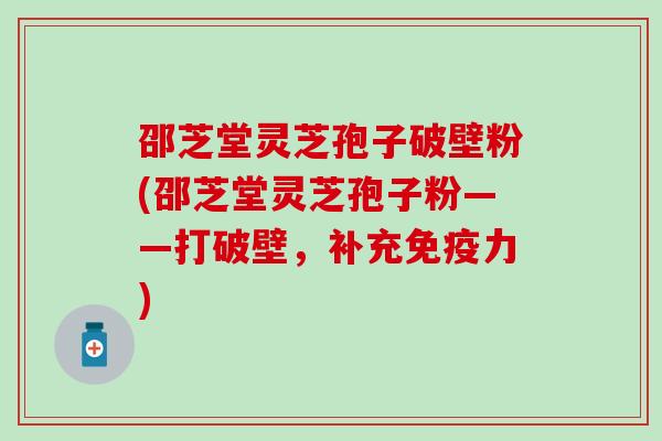 邵芝堂灵芝孢子破壁粉(邵芝堂灵芝孢子粉——打破壁，补充免疫力)