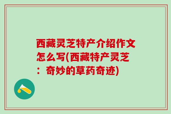 西藏灵芝特产介绍作文怎么写(西藏特产灵芝：奇妙的草药奇迹)