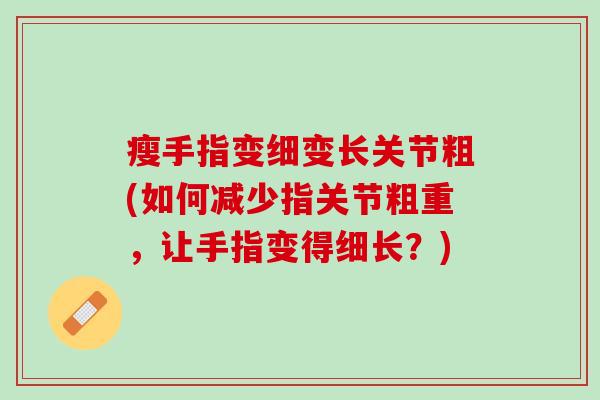 瘦手指变细变长关节粗(如何减少指关节粗重，让手指变得细长？)