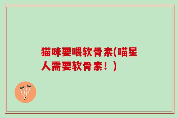 猫咪要喂软骨素(喵星人需要软骨素！)