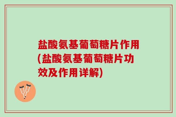 盐酸氨基葡萄糖片作用(盐酸氨基葡萄糖片功效及作用详解)