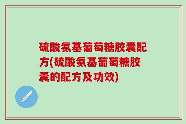 硫酸氨基葡萄糖胶囊配方(硫酸氨基葡萄糖胶囊的配方及功效)