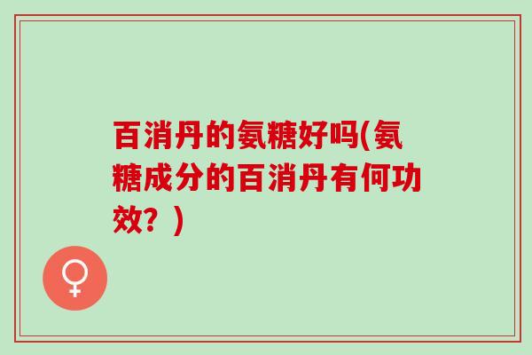 百消丹的氨糖好吗(氨糖成分的百消丹有何功效？)
