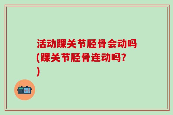 活动踝关节胫骨会动吗(踝关节胫骨连动吗？)