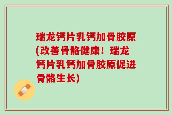 瑞龙钙片乳钙加骨胶原(改善骨骼健康！瑞龙钙片乳钙加骨胶原促进骨骼生长)