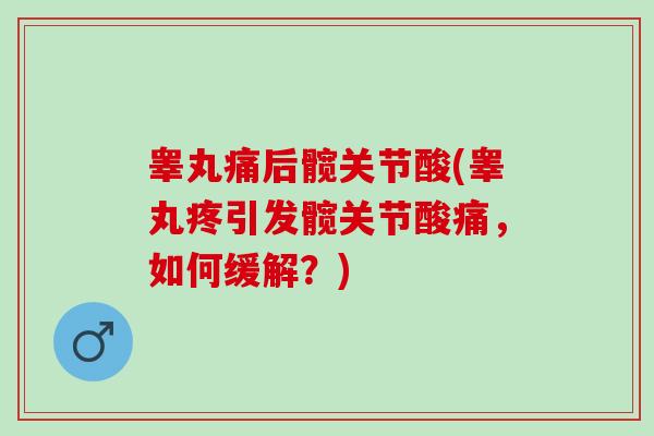 睾丸痛后髋关节酸(睾丸疼引发髋关节酸痛,如何缓解?) 睾丸痛后髋关节酸(睾丸疼引发髋关节酸痛,如何缓解?)
