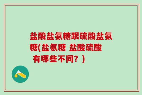 盐酸盐氨糖跟硫酸盐氨糖(盐氨糖 盐酸硫酸 有哪些不同？)