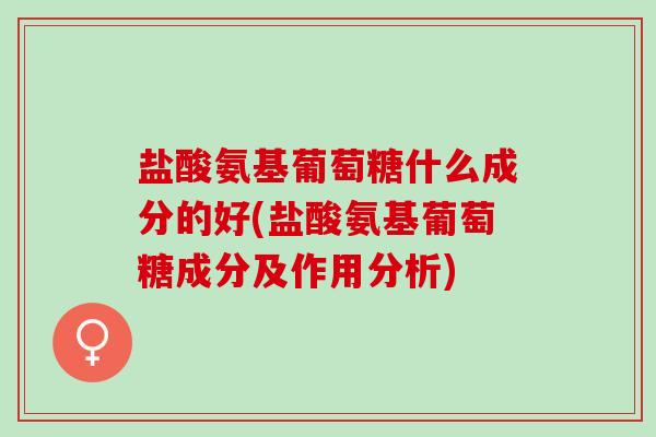 盐酸氨基葡萄糖什么成分的好(盐酸氨基葡萄糖成分及作用分析)