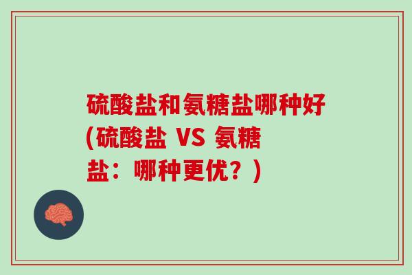 硫酸盐和氨糖盐哪种好(硫酸盐 VS 氨糖盐：哪种更优？)